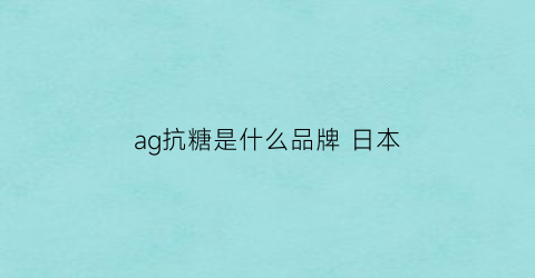 ag抗糖是什么品牌日本(ag抗糖饮日本哪里买)